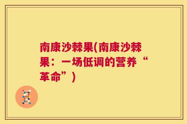 南康沙棘果(南康沙棘果：一场低调的营养“革命”)