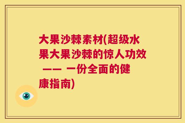 大果沙棘素材(超级水果大果沙棘的惊人功效 —— 一份全面的健康指南) 大果沙棘素材(超级水果大果沙棘的惊人功效 —— 一份全面的健康指南)