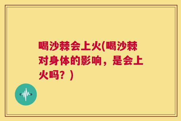 喝沙棘会上火(喝沙棘对身体的影响，是会上火吗？)