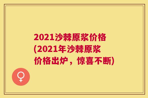 2021沙棘原浆价格(2021年沙棘原浆价格出炉，惊喜不断)