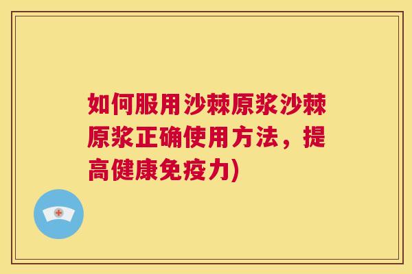 如何服用沙棘原浆沙棘原浆正确使用方法，提高健康免疫力)