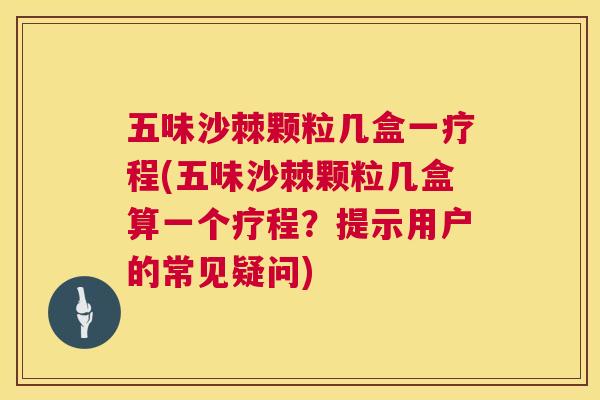 五味沙棘颗粒几盒一疗程(五味沙棘颗粒几盒算一个疗程？提示用户的常见疑问)