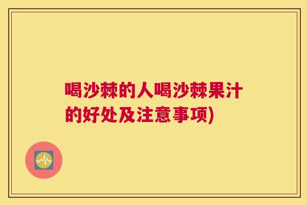 喝沙棘的人喝沙棘果汁的好处及注意事项)