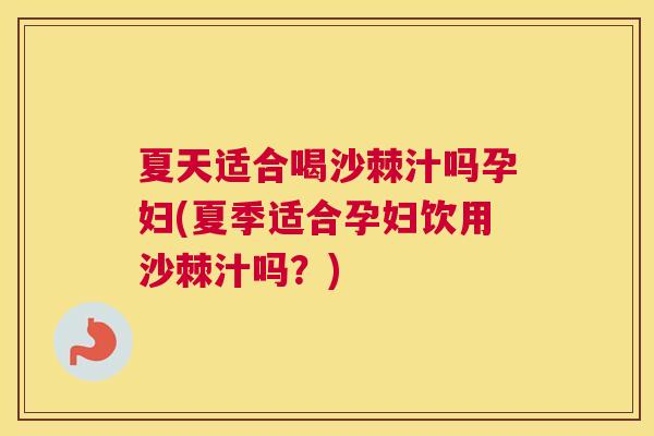 夏天适合喝沙棘汁吗孕妇(夏季适合孕妇饮用沙棘汁吗？)