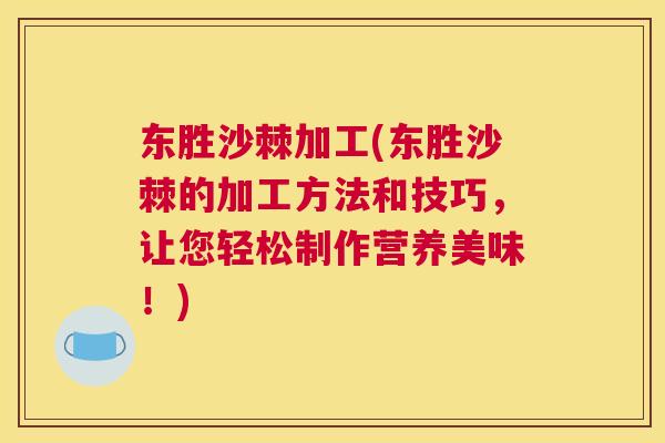 东胜沙棘加工(东胜沙棘的加工方法和技巧，让您轻松制作营养美味！)