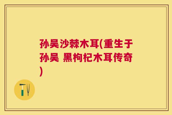 孙吴沙棘木耳(重生于孙吴 黑枸杞木耳传奇)