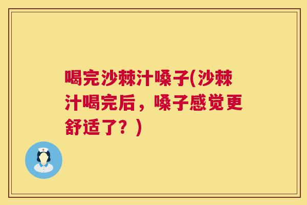喝完沙棘汁嗓子(沙棘汁喝完后，嗓子感觉更舒适了？)
