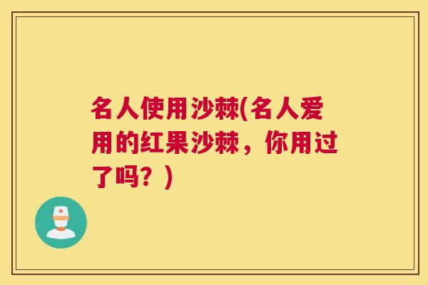 名人使用沙棘(名人爱用的红果沙棘，你用过了吗？)