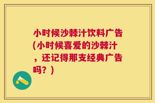 小时候沙棘汁饮料广告(小时候喜爱的沙棘汁，还记得那支经典广告吗？)