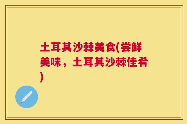 土耳其沙棘美食(尝鲜美味，土耳其沙棘佳肴)