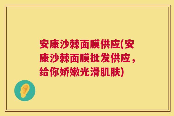 安康沙棘面膜供应(安康沙棘面膜批发供应，给你娇嫩光滑肌肤)