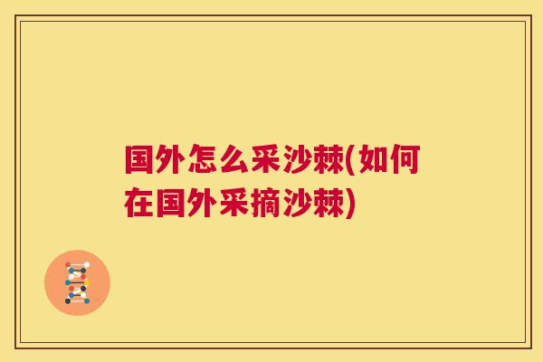国外怎么采沙棘(如何在国外采摘沙棘) 国外怎么采沙棘(如何在国外采摘沙棘)