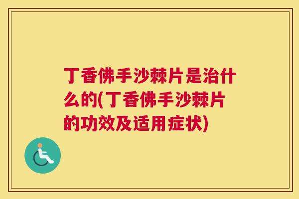 丁香佛手沙棘片是治什么的(丁香佛手沙棘片的功效及适用症状)