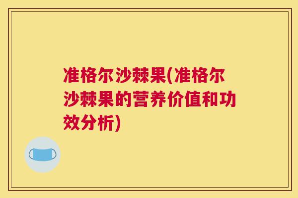 准格尔沙棘果(准格尔沙棘果的营养价值和功效分析)