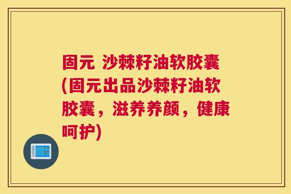 固元 沙棘籽油软胶囊(固元出品沙棘籽油软胶囊，滋养养颜，健康呵护)