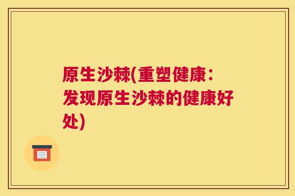原生沙棘(重塑健康：发现原生沙棘的健康好处)