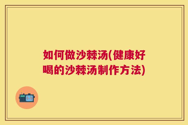 如何做沙棘汤(健康好喝的沙棘汤制作方法)