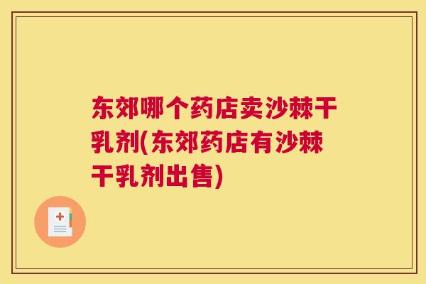 东郊哪个药店卖沙棘干乳剂(东郊药店有沙棘干乳剂出售)