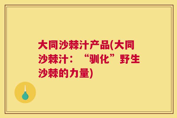 大同沙棘汁产品(大同沙棘汁：“驯化”野生沙棘的力量)