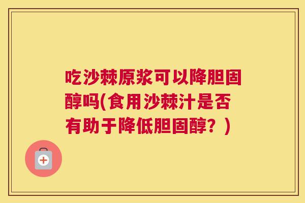 吃沙棘原浆可以降胆固醇吗(食用沙棘汁是否有助于降低胆固醇？)