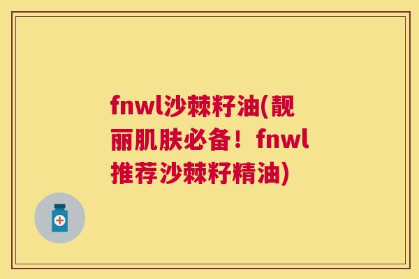 fnwl沙棘籽油(靓丽肌肤必备！fnwl推荐沙棘籽精油)