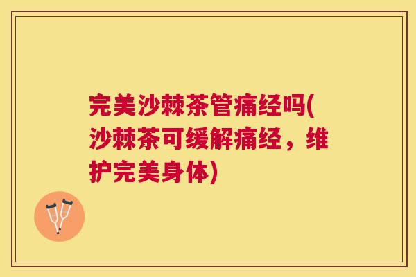 完美沙棘茶管痛经吗(沙棘茶可缓解痛经，维护完美身体)