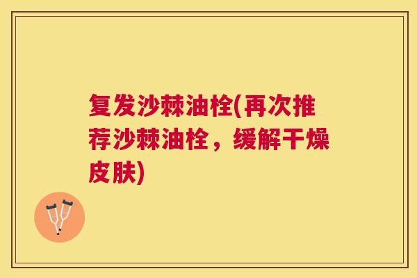 复发沙棘油栓(再次推荐沙棘油栓，缓解干燥皮肤)