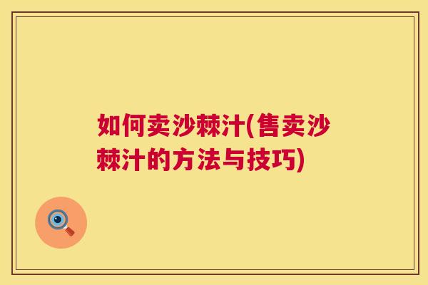 如何卖沙棘汁(售卖沙棘汁的方法与技巧)