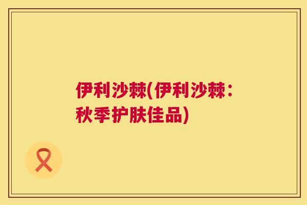 伊利沙棘(伊利沙棘：秋季护肤佳品)