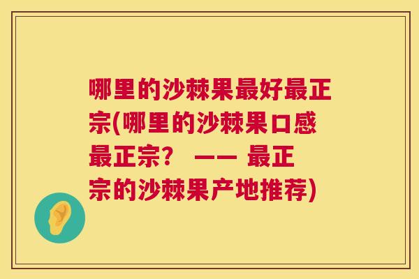 哪里的沙棘果最好最正宗(哪里的沙棘果口感最正宗？ —— 最正宗的沙棘果产地推荐)