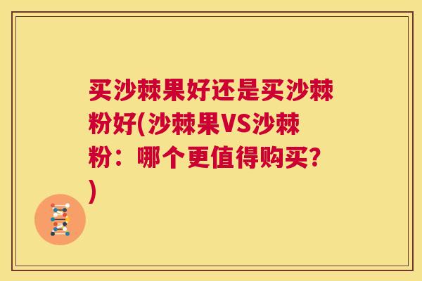 买沙棘果好还是买沙棘粉好(沙棘果VS沙棘粉：哪个更值得购买？)