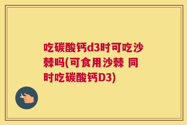 吃碳酸钙d3时可吃沙棘吗(可食用沙棘 同时吃碳酸钙D3)