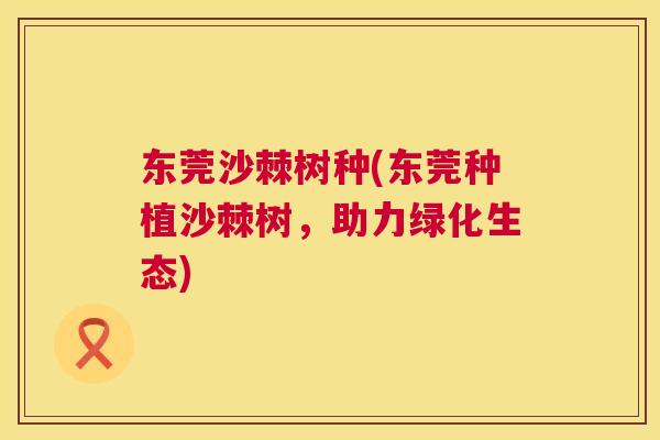 东莞沙棘树种(东莞种植沙棘树，助力绿化生态)