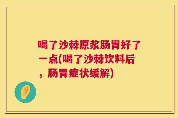 喝了沙棘原浆肠胃好了一点(喝了沙棘饮料后，肠胃症状缓解)