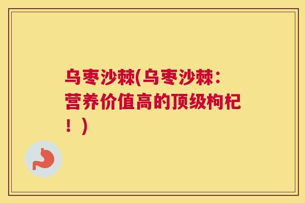 乌枣沙棘(乌枣沙棘：营养价值高的顶级枸杞！)