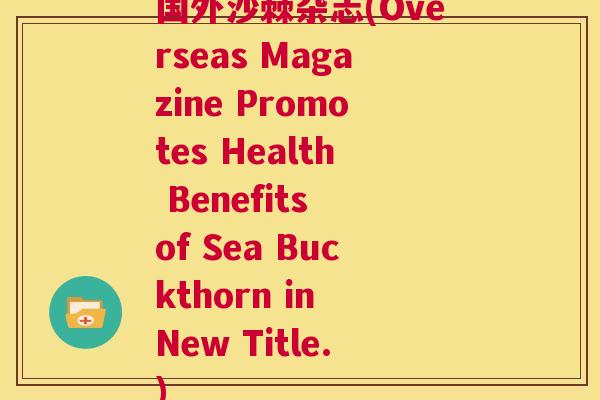 国外沙棘杂志(Overseas Magazine Promotes Health Benefits of Sea Buckthorn in New Title.)