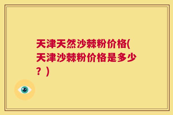 天津天然沙棘粉价格(天津沙棘粉价格是多少？)