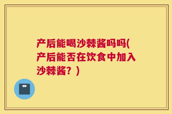 产后能喝沙棘酱吗吗(产后能否在饮食中加入沙棘酱？)