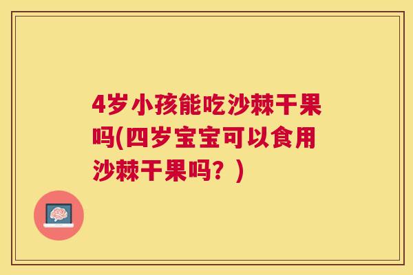 4岁小孩能吃沙棘干果吗(四岁宝宝可以食用沙棘干果吗？)