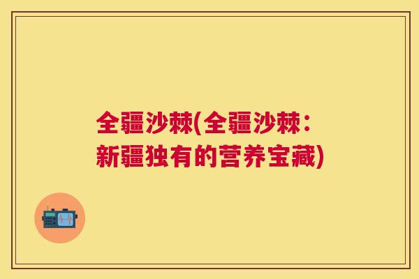 全疆沙棘(全疆沙棘：新疆独有的营养宝藏)