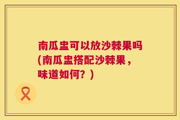 南瓜盅可以放沙棘果吗(南瓜盅搭配沙棘果，味道如何？)