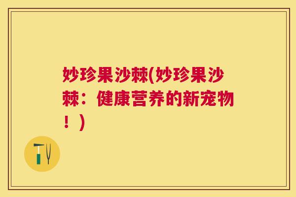 妙珍果沙棘(妙珍果沙棘:健康营养的新宠物!) 妙珍果沙棘(妙珍果沙棘:健康营养的新宠物!)