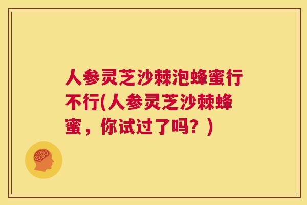 人参灵芝沙棘泡蜂蜜行不行(人参灵芝沙棘蜂蜜，你试过了吗？)