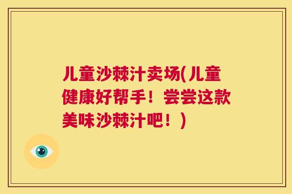 儿童沙棘汁卖场(儿童健康好帮手！尝尝这款美味沙棘汁吧！)