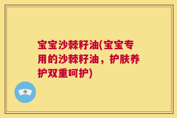 宝宝沙棘籽油(宝宝专用的沙棘籽油，护肤养护双重呵护)