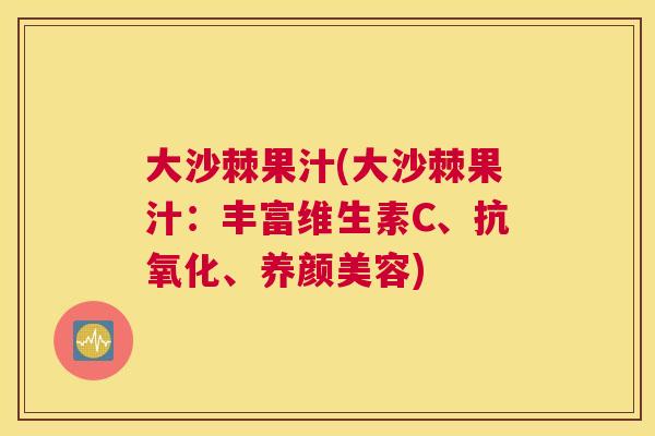 大沙棘果汁(大沙棘果汁：丰富维生素C、抗氧化、养颜美容)
