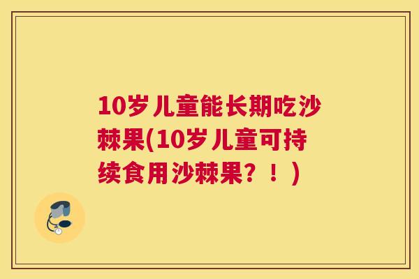 10岁儿童能长期吃沙棘果(10岁儿童可持续食用沙棘果？！)