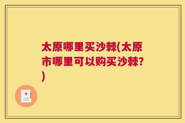 太原哪里买沙棘(太原市哪里可以购买沙棘?) 太原哪里买沙棘(太原市哪里可以购买沙棘?)