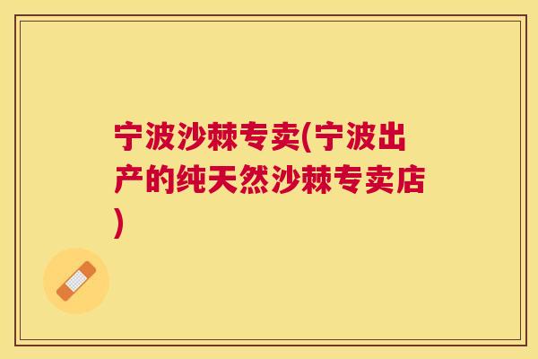 宁波沙棘专卖(宁波出产的纯天然沙棘专卖店)