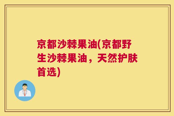 京都沙棘果油(京都野生沙棘果油，天然护肤首选)